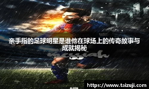 亲手指的足球明星是谁他在球场上的传奇故事与成就揭秘