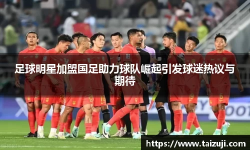 足球明星加盟国足助力球队崛起引发球迷热议与期待