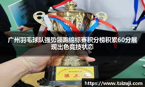 广州羽毛球队强势领跑锦标赛积分榜积累60分展现出色竞技状态